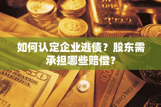 济南如何认定企业逃债？股东需承担哪些赔偿？