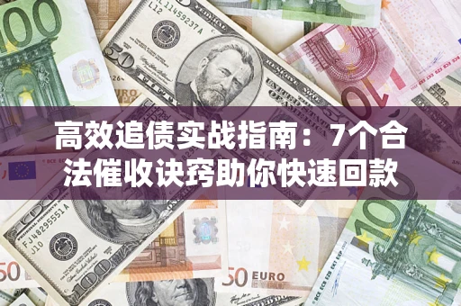济南高效追债实战指南：7个合法催收诀窍助你快速回款